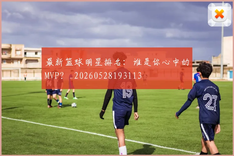 最新篮球明星排名：谁是你心中的MVP？_20260528193113