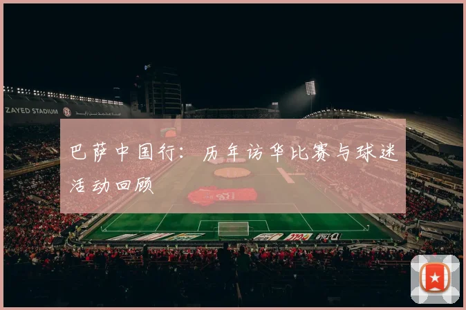 巴萨中国行：历年访华比赛与球迷活动回顾