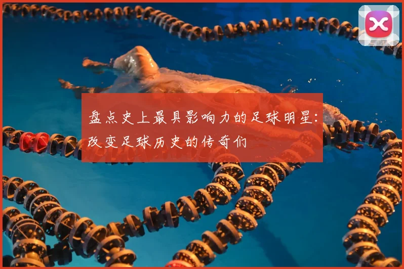 盘点史上最具影响力的足球明星：改变足球历史的传奇们