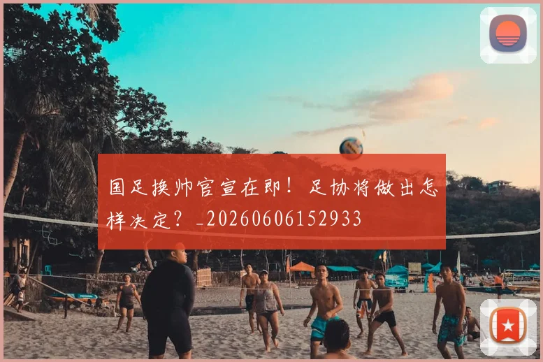 国足换帅官宣在即！足协将做出怎样决定？_20260606152933