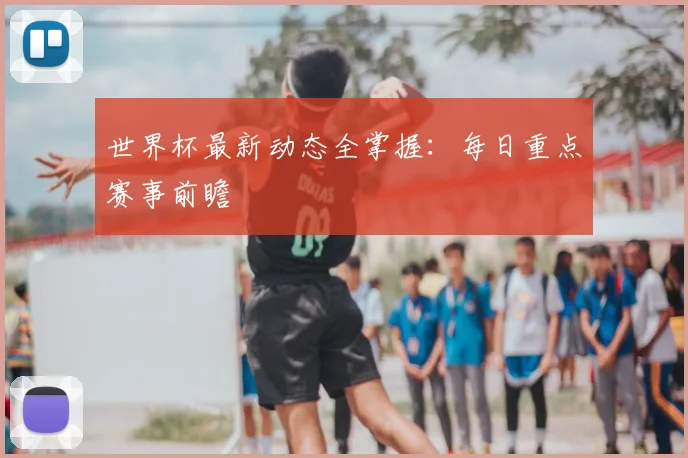 世界杯最新动态全掌握:每日重点赛事前瞻