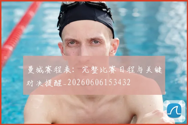 曼城赛程表：完整比赛日程与关键对决提醒_20260606153432