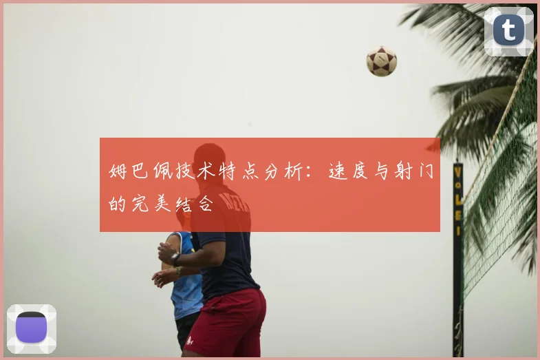姆巴佩技术特点分析：速度与射门的完美结合