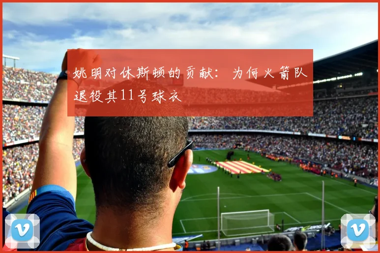 姚明对休斯顿的贡献:为何火箭队退役其11号球衣