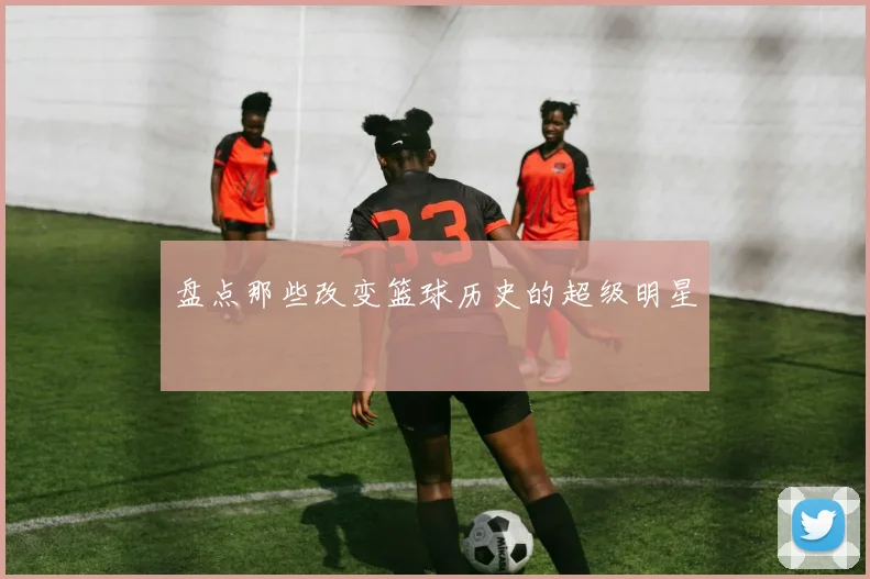 盘点那些改变篮球历史的超级明星