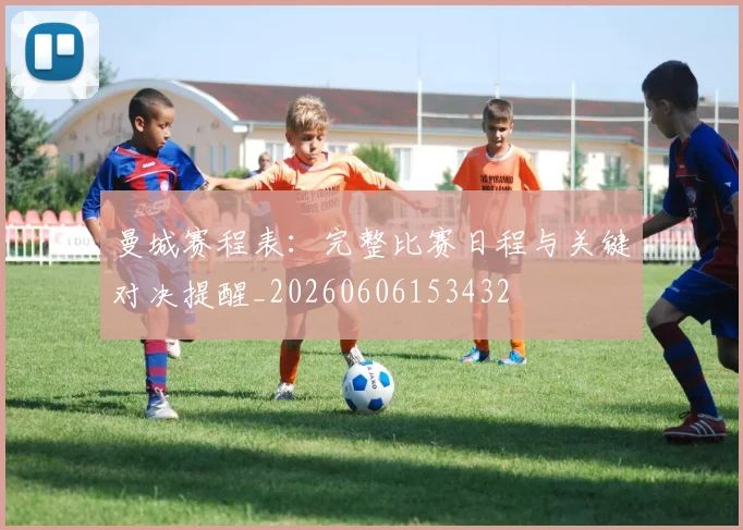 曼城赛程表：完整比赛日程与关键对决提醒_20260606153432