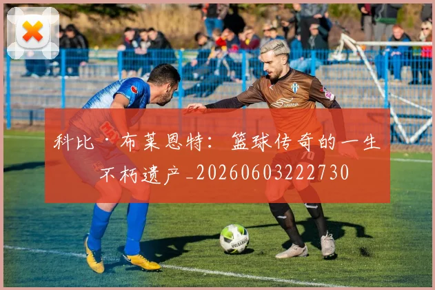 科比·布莱恩特：篮球传奇的一生与不朽遗产_20260603222730