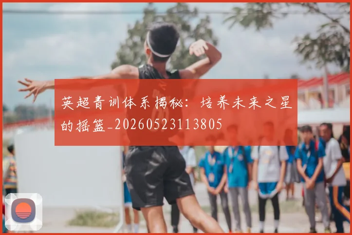 英超青训体系揭秘：培养未来之星的摇篮_20260523113805