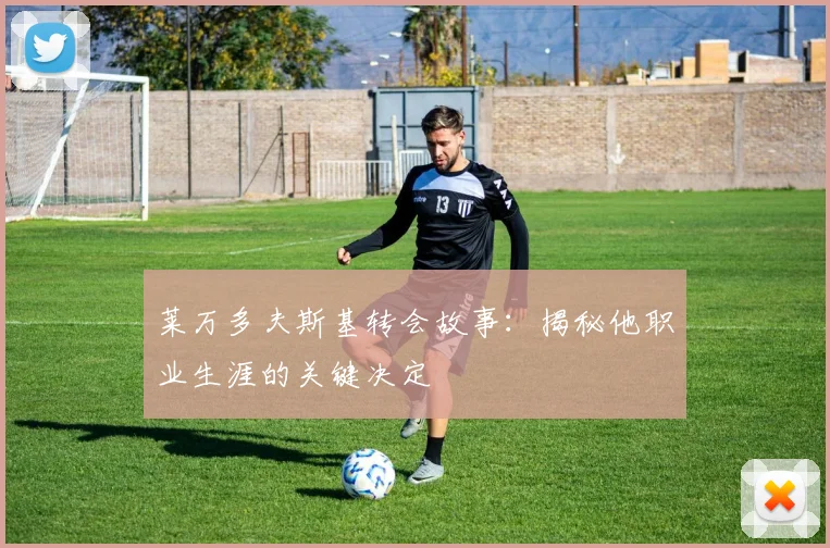 莱万多夫斯基转会故事：揭秘他职业生涯的关键决定