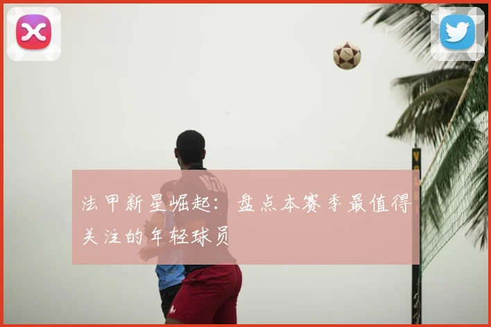法甲新星崛起：盘点本赛季最值得关注的年轻球员