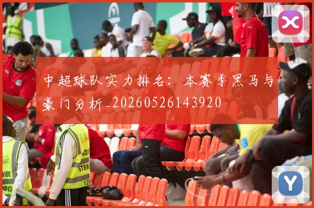 中超球队实力排名:本赛季黑马与豪门分析_20260526143920