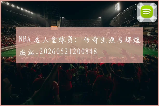 NBA 名人堂球员：传奇生涯与辉煌成就_20260521200848
