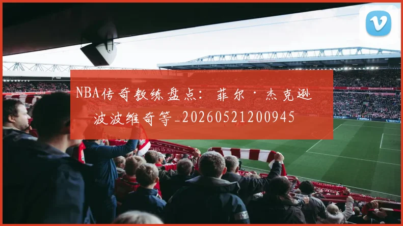 NBA传奇教练盘点：菲尔·杰克逊与波波维奇等_20260521200945