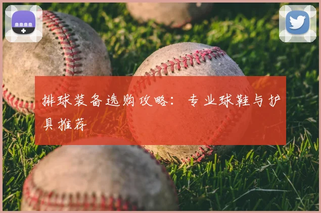 排球装备选购攻略：专业球鞋与护具推荐