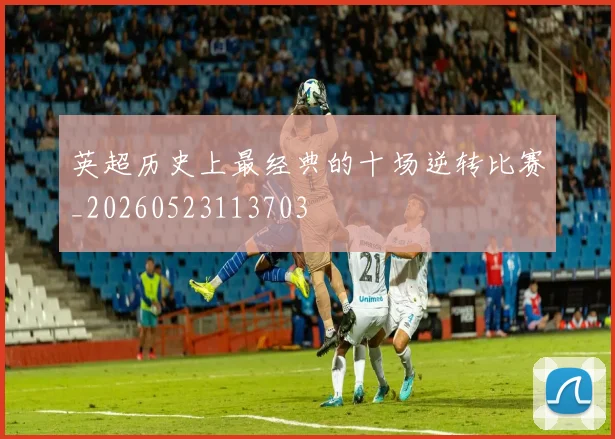 英超历史上最经典的十场逆转比赛_20260523113703