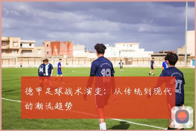 德甲足球战术演变：从传统到现代的潮流趋势