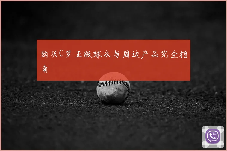购买C罗正版球衣与周边产品完全指南