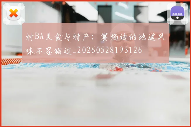 村BA美食与特产：赛场边的地道风味不容错过_20260528193126