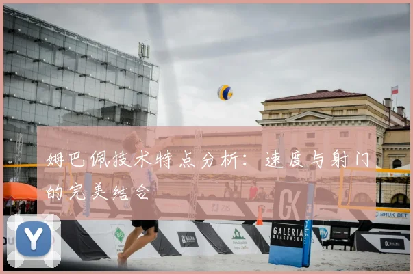 姆巴佩技术特点分析：速度与射门的完美结合