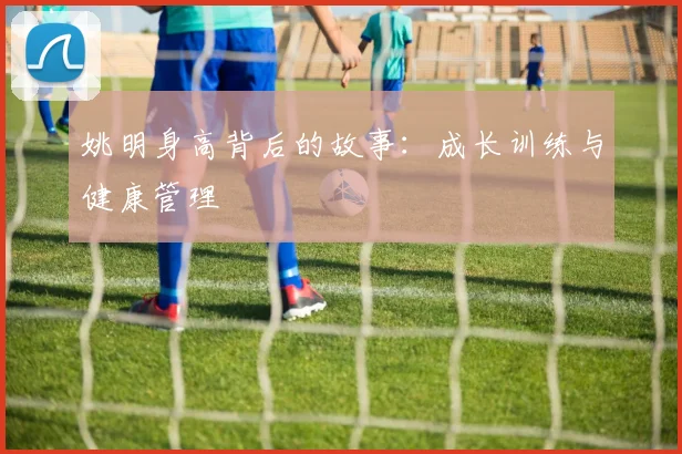 姚明身高背后的故事：成长训练与健康管理