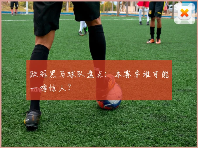 欧冠黑马球队盘点：本赛季谁可能一鸣惊人？
