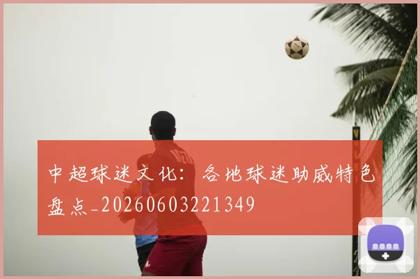中超球迷文化:各地球迷助威特色盘点_20260603221349
