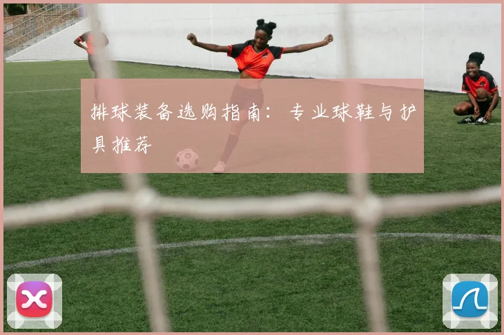 排球装备选购指南:专业球鞋与护具推荐