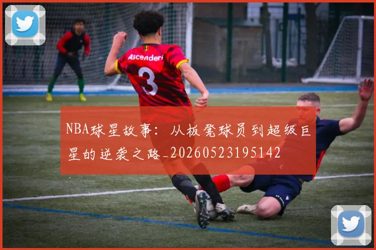 NBA球星故事:从板凳球员到超级巨星的逆袭之路_20260523195142