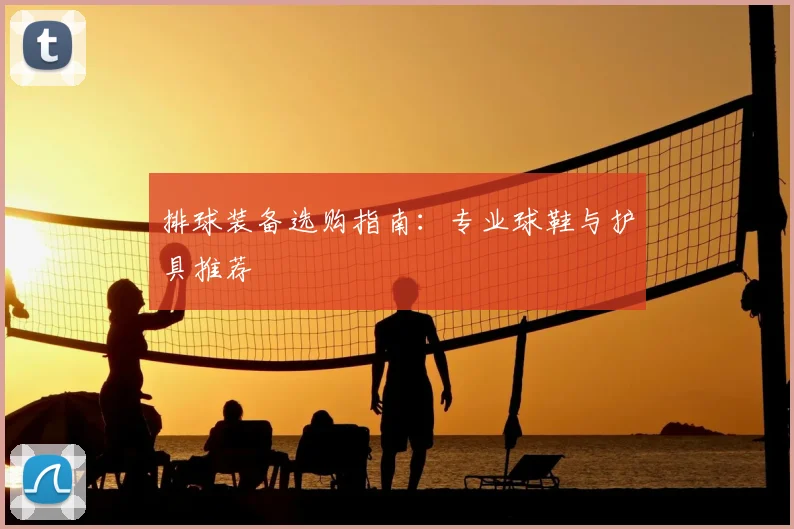 排球装备选购指南：专业球鞋与护具推荐