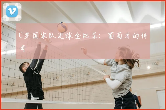C罗国家队进球全纪录：葡萄牙的传奇