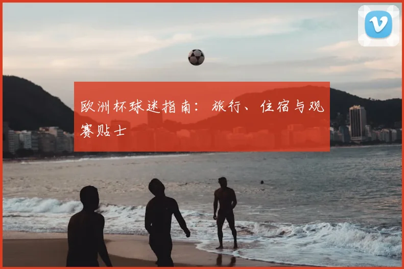 欧洲杯球迷指南：旅行、住宿与观赛贴士