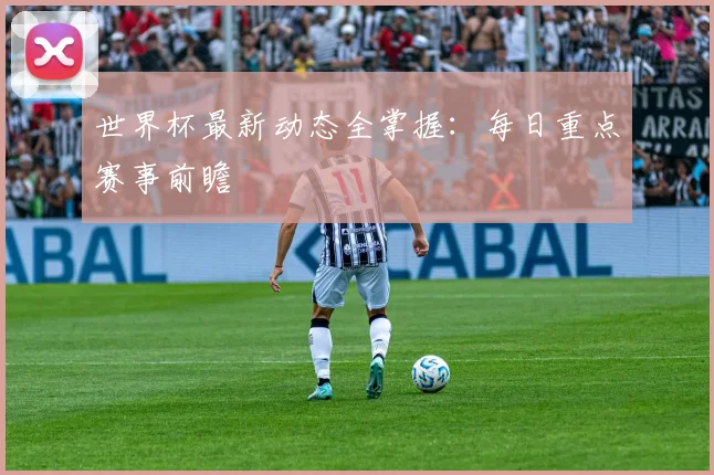 世界杯最新动态全掌握：每日重点赛事前瞻