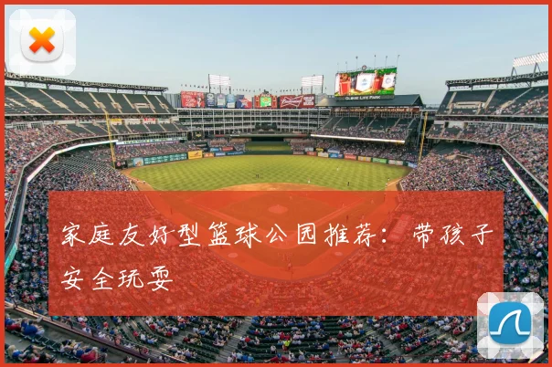家庭友好型篮球公园推荐：带孩子安全玩耍