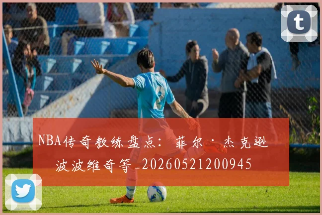NBA传奇教练盘点：菲尔·杰克逊与波波维奇等_20260521200945