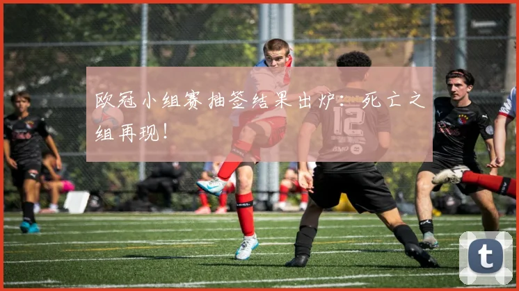 欧冠小组赛抽签结果出炉：死亡之组再现！