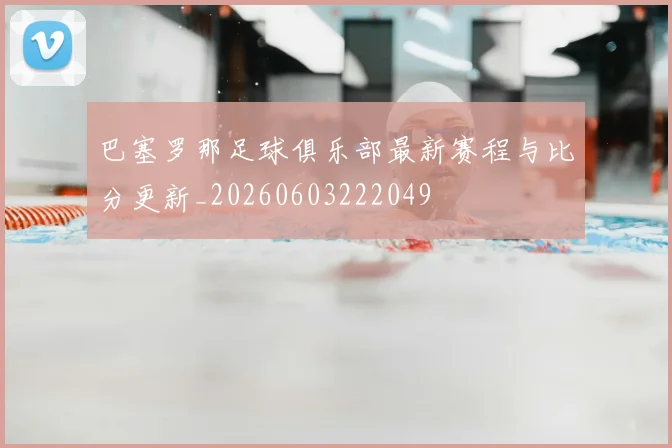 巴塞罗那足球俱乐部最新赛程与比分更新_20260603222049