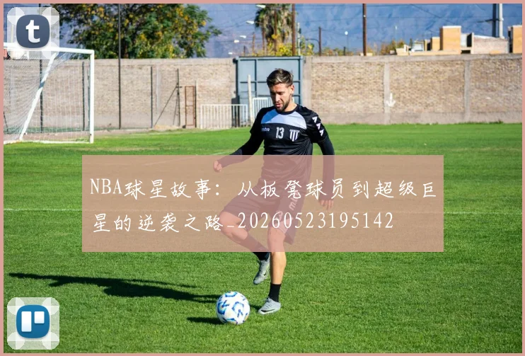 NBA球星故事:从板凳球员到超级巨星的逆袭之路_20260523195142