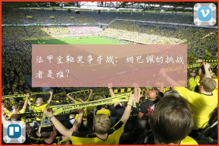 法甲金靴奖争夺战:姆巴佩的挑战者是谁?