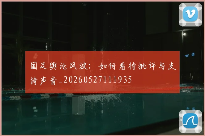 国足舆论风波：如何看待批评与支持声音_20260527111935