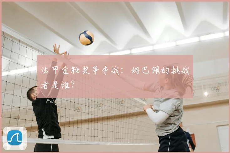 法甲金靴奖争夺战：姆巴佩的挑战者是谁？