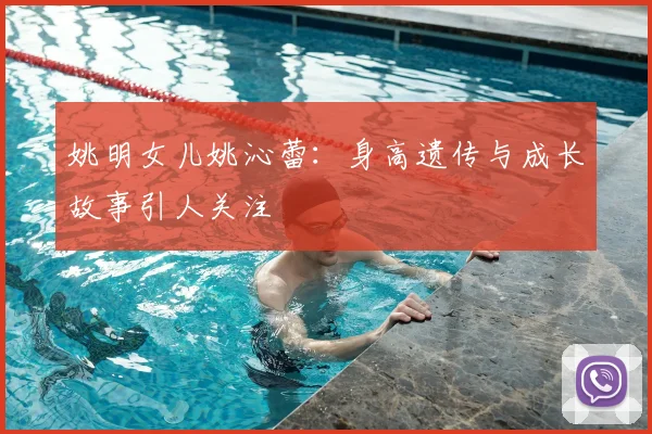 姚明女儿姚沁蕾：身高遗传与成长故事引人关注