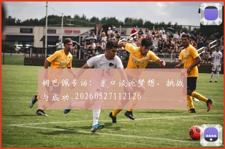 姆巴佩专访：亲口谈论梦想、挑战与成功_20260527112126