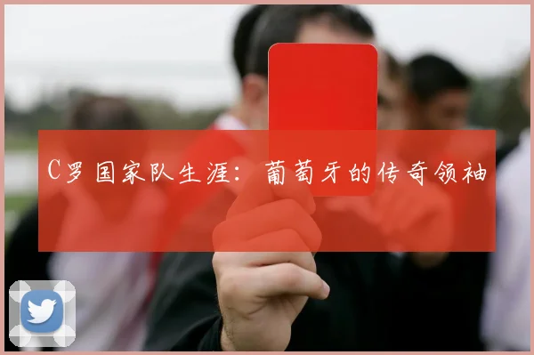 C罗国家队生涯:葡萄牙的传奇领袖