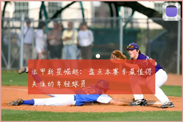 法甲新星崛起：盘点本赛季最值得关注的年轻球员