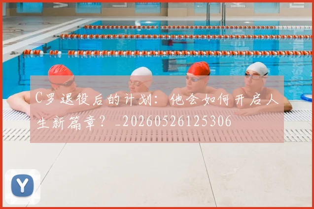C罗退役后的计划：他会如何开启人生新篇章？_20260526125306