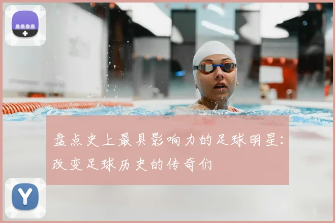 盘点史上最具影响力的足球明星：改变足球历史的传奇们