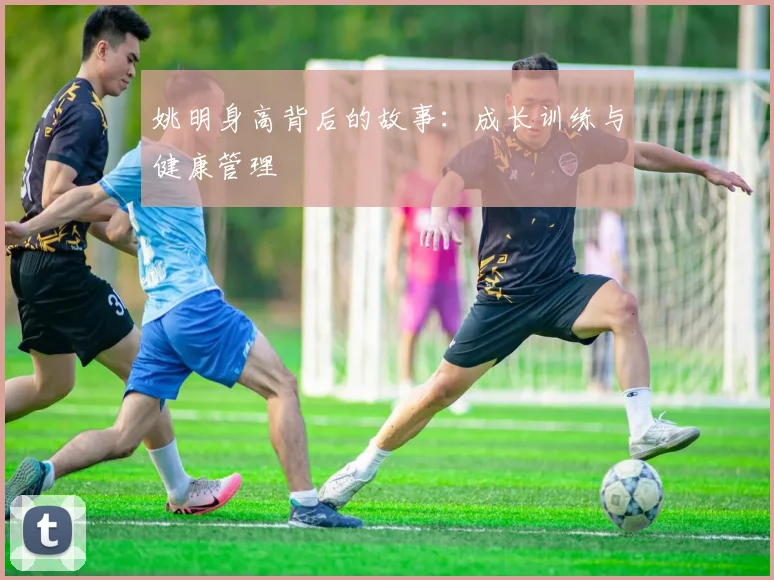 姚明身高背后的故事：成长训练与健康管理