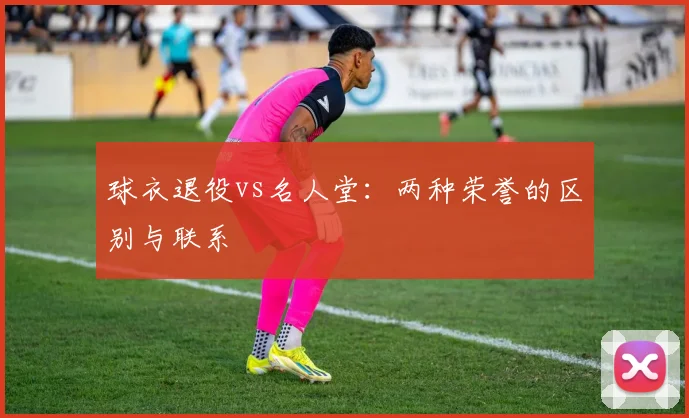 球衣退役vs名人堂：两种荣誉的区别与联系