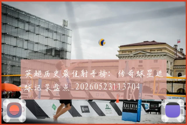 英超历史最佳射手榜：传奇球星进球记录盘点_20260523113704