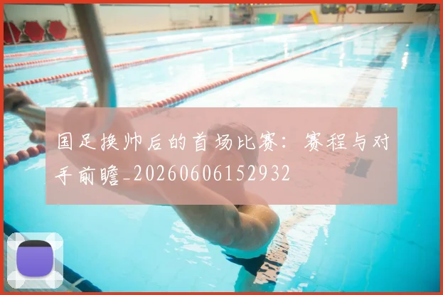 国足换帅后的首场比赛：赛程与对手前瞻_20260606152932